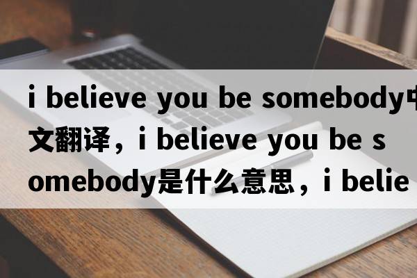 i believe you be somebody中文翻譯，i believe you be somebody是什么意思，i believe you be somebody發(fā)音、用法及例句