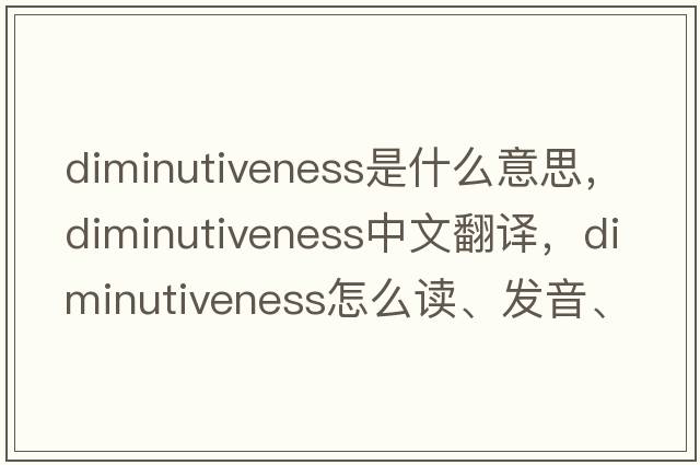 diminutiveness是什么意思，diminutiveness中文翻譯，diminutiveness怎么讀、發(fā)音、用法及例句