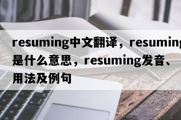 resuming中文翻譯，resuming是什么意思，resuming發(fā)音、用法及例句