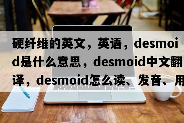 硬纖維的英文，英語(yǔ)，desmoid是什么意思，desmoid中文翻譯，desmoid怎么讀、發(fā)音、用法及例句