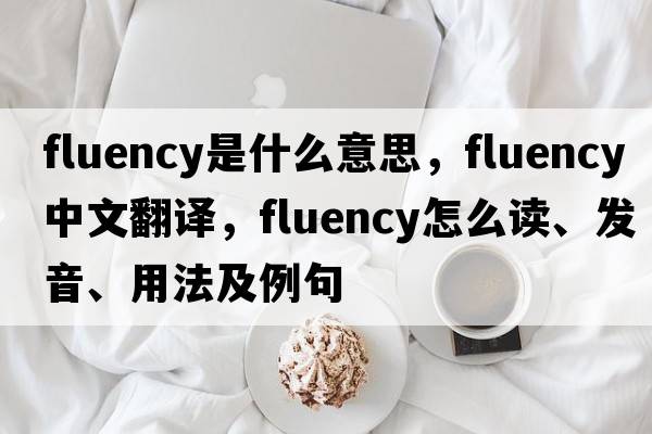 fluency是什么意思，fluency中文翻譯，fluency怎么讀、發(fā)音、用法及例句