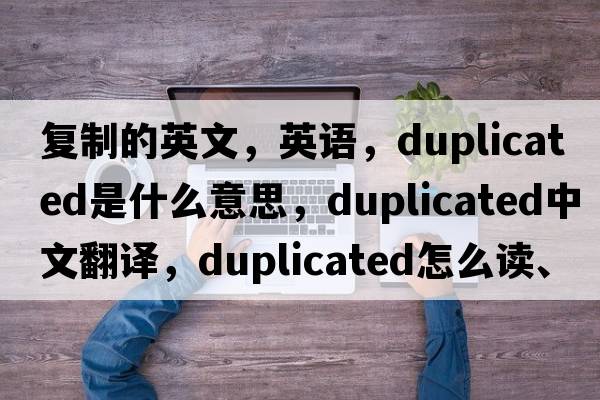 復制的英文，英語(yǔ)，duplicated是什么意思，duplicated中文翻譯，duplicated怎么讀、發(fā)音、用法及例句
