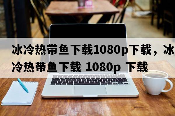 冰冷熱帶魚(yú)下載1080p下載，冰冷熱帶魚(yú)下載 1080P 下載