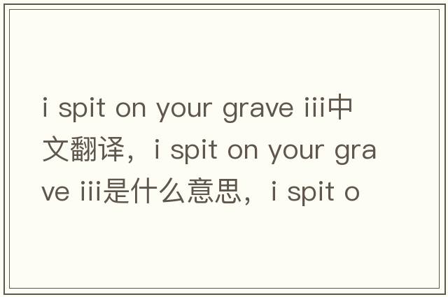 i spit on your grave iii中文翻譯，i spit on your grave iii是什么意思，i spit on your grave iii發(fā)音、用法及例句