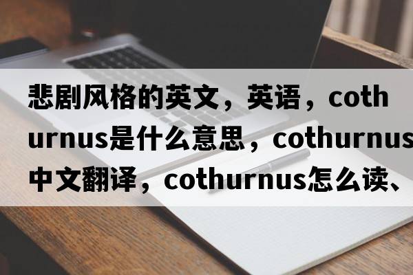 悲劇風(fēng)格的英文，英語(yǔ)，cothurnus是什么意思，cothurnus中文翻譯，cothurnus怎么讀、發(fā)音、用法及例句