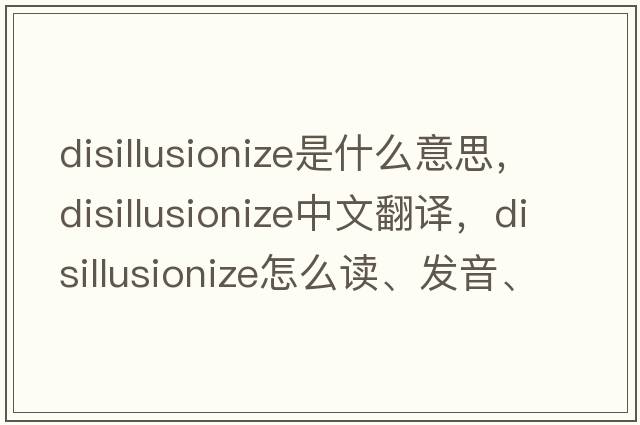 disillusionize是什么意思，disillusionize中文翻譯，disillusionize怎么讀、發(fā)音、用法及例句
