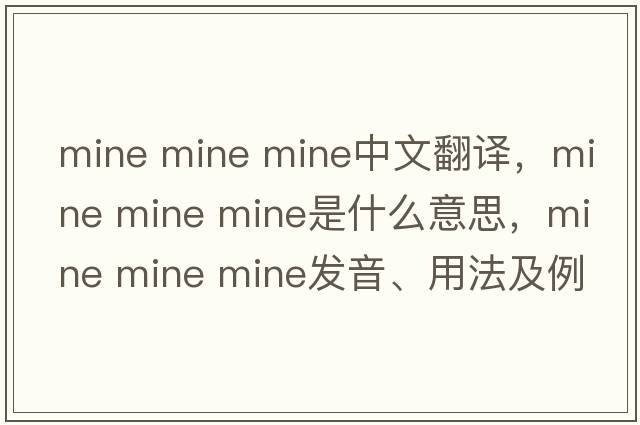 mine mine mine中文翻譯，mine mine mine是什么意思，mine mine mine發(fā)音、用法及例句