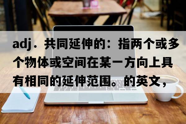 adj．共同延伸的：指兩個(gè)或多個(gè)物體或空間在某一方向上具有相同的延伸范圍。的英文，英語(yǔ)，coextended是什么意思，coextended中文翻譯，coextended怎么讀、發(fā)音、用法及例句
