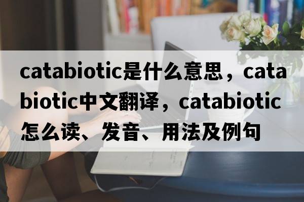 catabiotic是什么意思，catabiotic中文翻譯，catabiotic怎么讀、發(fā)音、用法及例句
