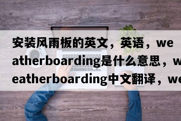 安裝風(fēng)雨板的英文，英語(yǔ)，weatherboarding是什么意思，weatherboarding中文翻譯，weatherboarding怎么讀、發(fā)音、用法及例句