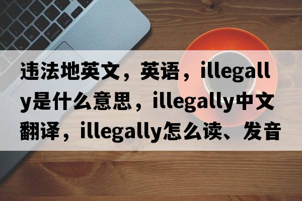 違法地英文，英語(yǔ)，illegally是什么意思，illegally中文翻譯，illegally怎么讀、發(fā)音、用法及例句