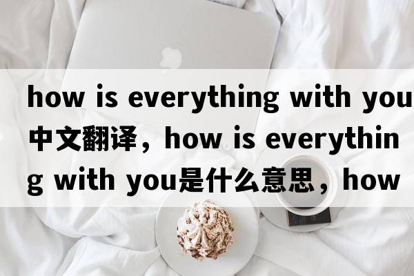 how is everything with you中文翻譯，how is everything with you是什么意思，how is everything with you發(fā)音、用法及例句