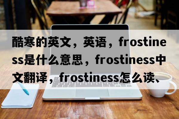 酷寒的英文，英語(yǔ)，frostiness是什么意思，frostiness中文翻譯，frostiness怎么讀、發(fā)音、用法及例句