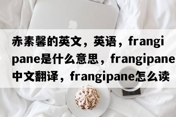 赤素馨的英文，英語(yǔ)，frangipane是什么意思，frangipane中文翻譯，frangipane怎么讀、發(fā)音、用法及例句