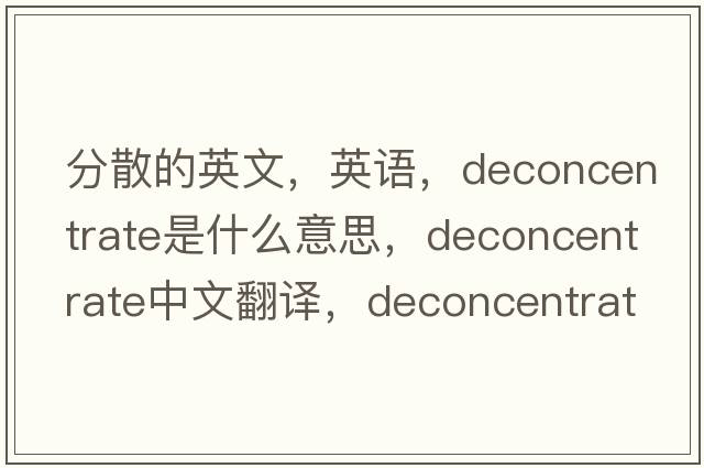 分散的英文，英語(yǔ)，deconcentrate是什么意思，deconcentrate中文翻譯，deconcentrate怎么讀、發(fā)音、用法及例句