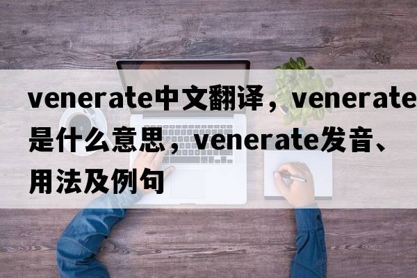 venerate中文翻譯，venerate是什么意思，venerate發(fā)音、用法及例句