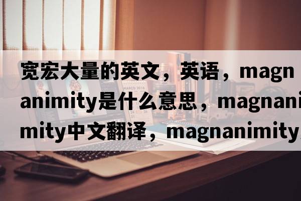 寬宏大量的英文，英語(yǔ)，magnanimity是什么意思，magnanimity中文翻譯，magnanimity怎么讀、發(fā)音、用法及例句