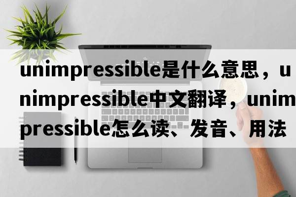 unimpressible是什么意思，unimpressible中文翻譯，unimpressible怎么讀、發(fā)音、用法及例句