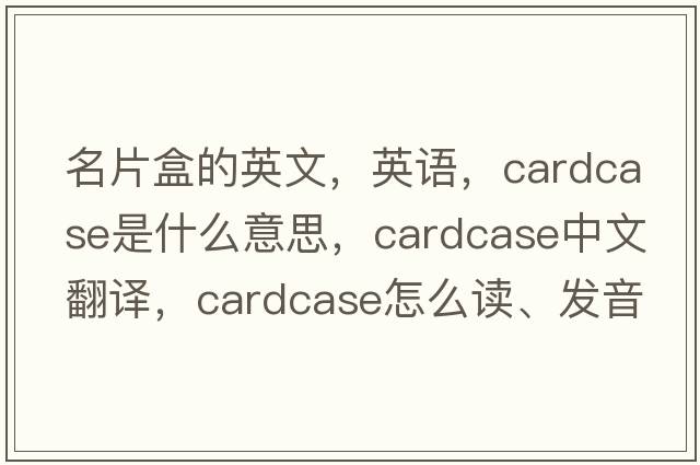 名片盒的英文，英語(yǔ)，cardcase是什么意思，cardcase中文翻譯，cardcase怎么讀、發(fā)音、用法及例句