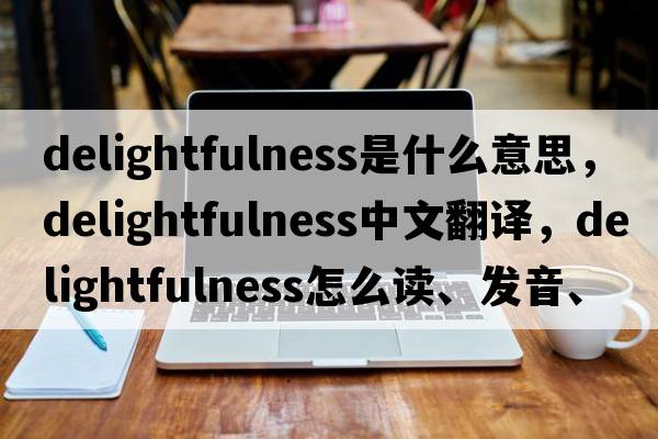 delightfulness是什么意思，delightfulness中文翻譯，delightfulness怎么讀、發(fā)音、用法及例句