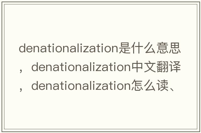 denationalization是什么意思，denationalization中文翻譯，denationalization怎么讀、發(fā)音、用法及例句