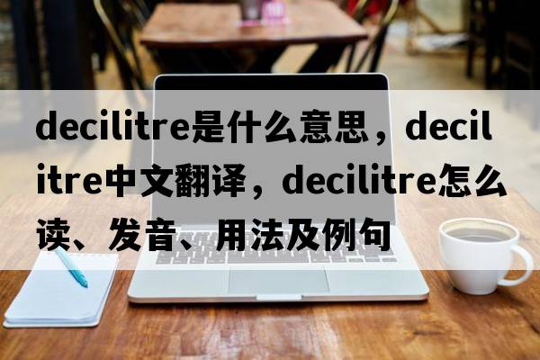 decilitre是什么意思，decilitre中文翻譯，decilitre怎么讀、發(fā)音、用法及例句