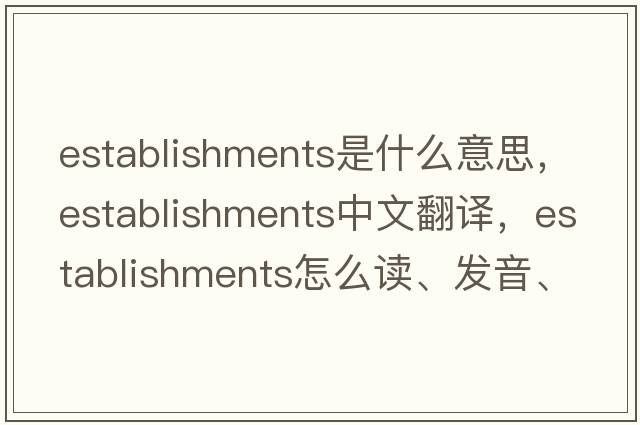 establishments是什么意思，establishments中文翻譯，establishments怎么讀、發(fā)音、用法及例句