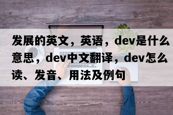 發(fā)展的英文，英語(yǔ)，dev是什么意思，dev中文翻譯，dev怎么讀、發(fā)音、用法及例句