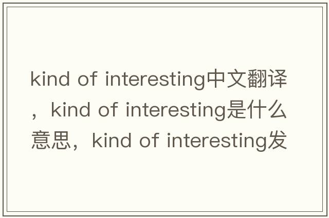 kind of interesting中文翻譯，kind of interesting是什么意思，kind of interesting發(fā)音、用法及例句