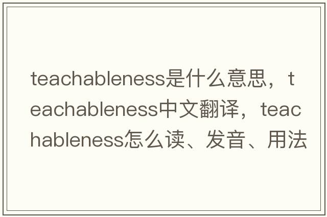 teachableness是什么意思，teachableness中文翻譯，teachableness怎么讀、發(fā)音、用法及例句