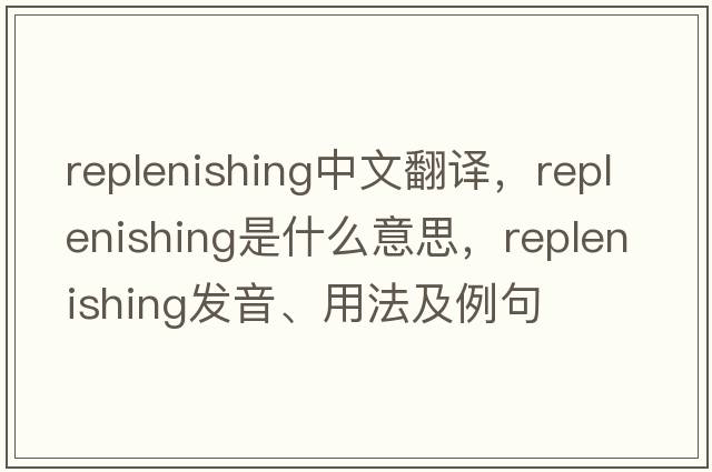 replenishing中文翻譯，replenishing是什么意思，replenishing發(fā)音、用法及例句