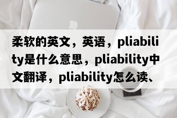 柔軟的英文，英語(yǔ)，pliability是什么意思，pliability中文翻譯，pliability怎么讀、發(fā)音、用法及例句