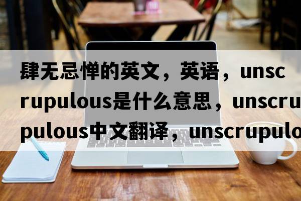 肆無(wú)忌憚的英文，英語(yǔ)，unscrupulous是什么意思，unscrupulous中文翻譯，unscrupulous怎么讀、發(fā)音、用法及例句