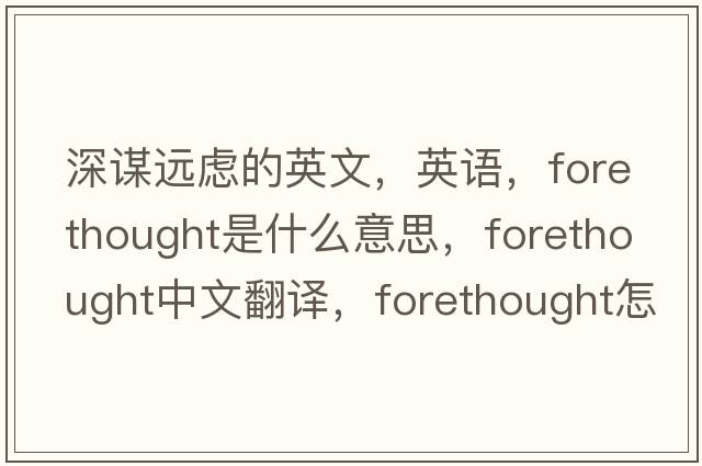 深謀遠慮的英文，英語(yǔ)，forethought是什么意思，forethought中文翻譯，forethought怎么讀、發(fā)音、用法及例句