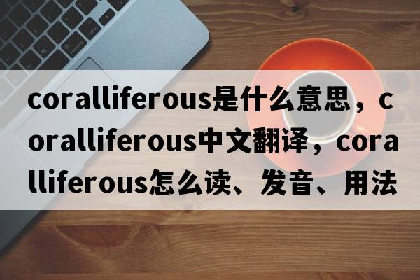coralliferous是什么意思，coralliferous中文翻譯，coralliferous怎么讀、發(fā)音、用法及例句