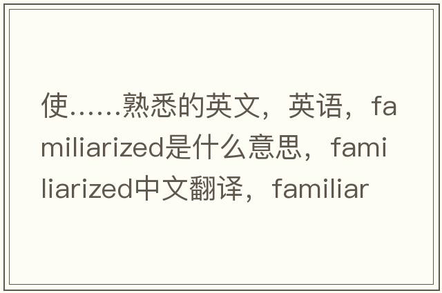 使……熟悉的英文，英語(yǔ)，familiarized是什么意思，familiarized中文翻譯，familiarized怎么讀、發(fā)音、用法及例句
