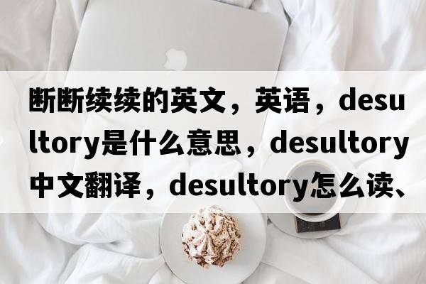 斷斷續續的英文，英語(yǔ)，desultory是什么意思，desultory中文翻譯，desultory怎么讀、發(fā)音、用法及例句