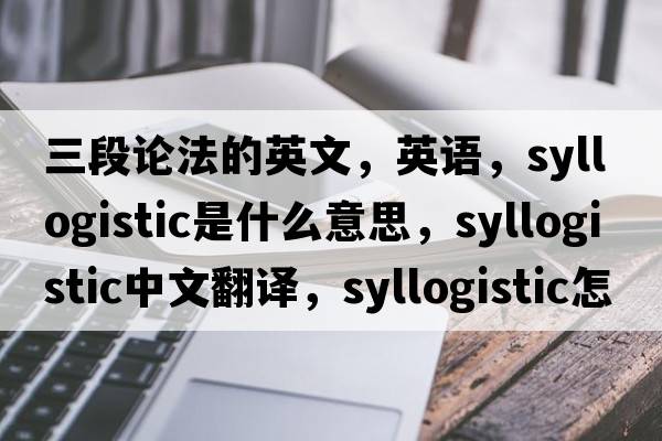 三段論法的英文，英語(yǔ)，syllogistic是什么意思，syllogistic中文翻譯，syllogistic怎么讀、發(fā)音、用法及例句