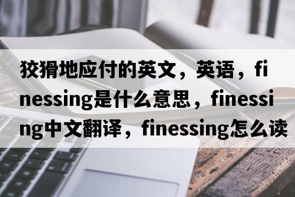 狡猾地應付的英文，英語(yǔ)，finessing是什么意思，finessing中文翻譯，finessing怎么讀、發(fā)音、用法及例句