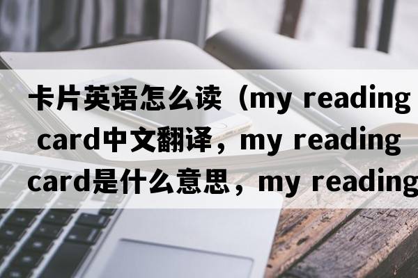 卡片英語(yǔ)怎么讀（my reading card中文翻譯，my reading card是什么意思，my reading card發(fā)音、用法及例句）
