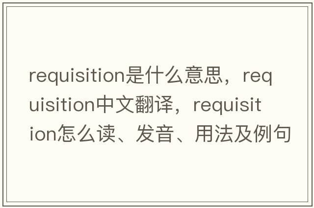 requisition是什么意思，requisition中文翻譯，requisition怎么讀、發(fā)音、用法及例句