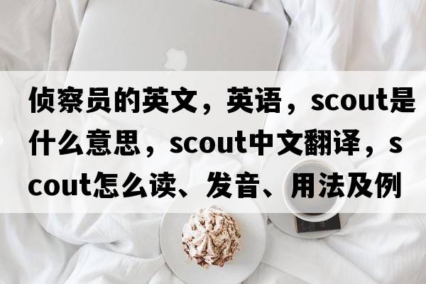 偵察員的英文，英語(yǔ)，scout是什么意思，scout中文翻譯，scout怎么讀、發(fā)音、用法及例句