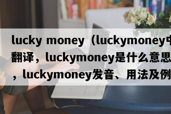 lucky money（luckymoney中文翻譯，luckymoney是什么意思，luckymoney發(fā)音、用法及例句）