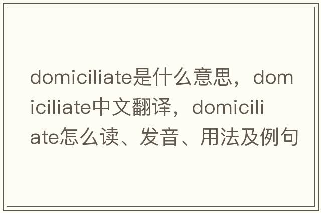 domiciliate是什么意思，domiciliate中文翻譯，domiciliate怎么讀、發(fā)音、用法及例句