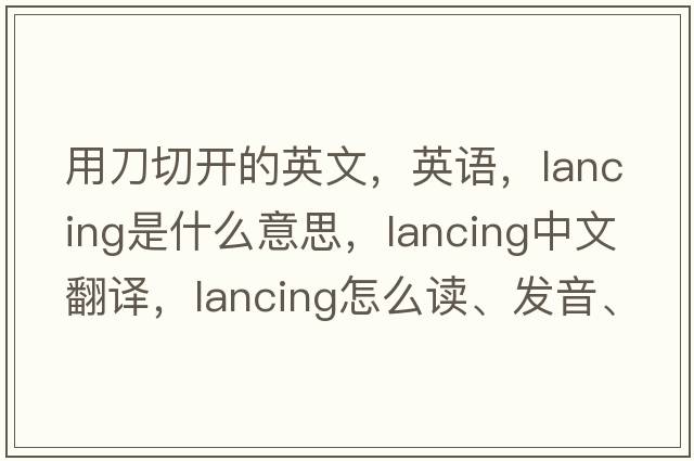 用刀切開(kāi)的英文，英語(yǔ)，lancing是什么意思，lancing中文翻譯，lancing怎么讀、發(fā)音、用法及例句