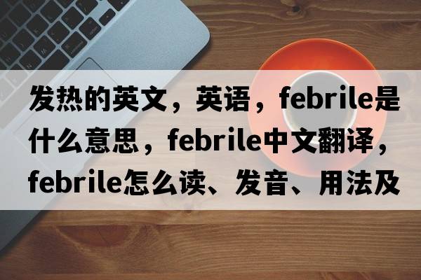 發(fā)熱的英文，英語(yǔ)，febrile是什么意思，febrile中文翻譯，febrile怎么讀、發(fā)音、用法及例句