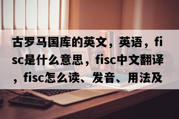 古羅馬國庫的英文，英語(yǔ)，fisc是什么意思，fisc中文翻譯，fisc怎么讀、發(fā)音、用法及例句