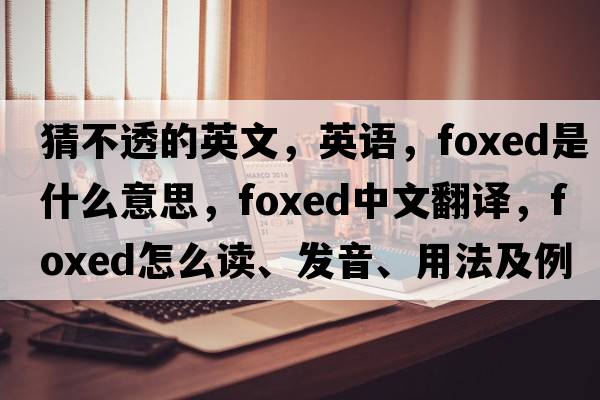 猜不透的英文，英語(yǔ)，foxed是什么意思，foxed中文翻譯，foxed怎么讀、發(fā)音、用法及例句