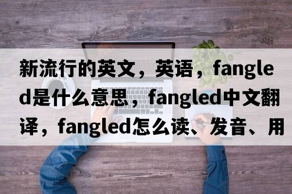 新流行的英文，英語(yǔ)，fangled是什么意思，fangled中文翻譯，fangled怎么讀、發(fā)音、用法及例句