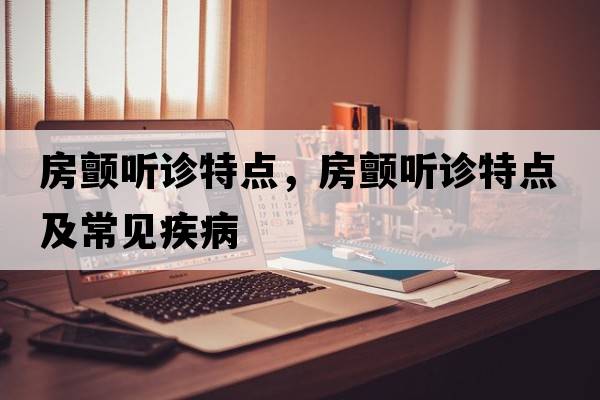 房顫聽(tīng)診特點(diǎn)，房顫聽(tīng)診特點(diǎn)及常見(jiàn)疾病